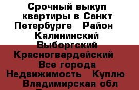 Срочный выкуп квартиры в Санкт-Петербурге › Район ­ Калининский,Выборгский,Красногвардейский - Все города Недвижимость » Куплю   . Владимирская обл.,Владимир г.
